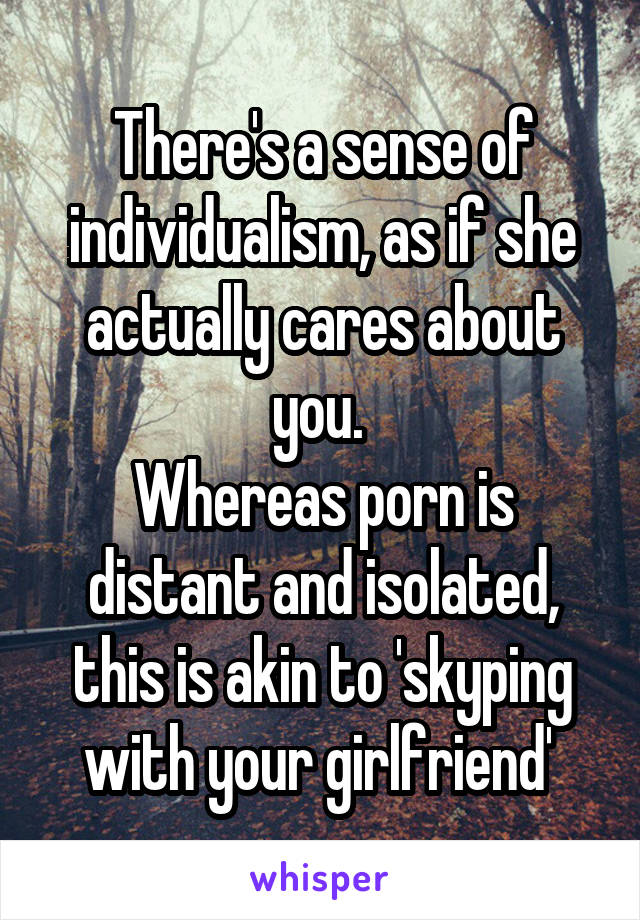 There's a sense of individualism, as if she actually cares about you. 
Whereas porn is distant and isolated, this is akin to 'skyping with your girlfriend' 