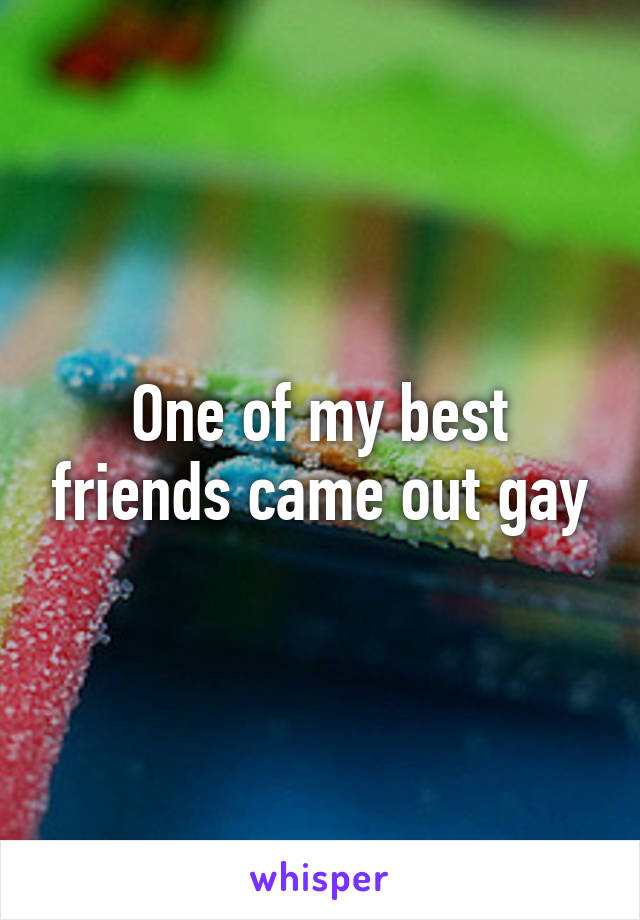 One of my best friends came out gay