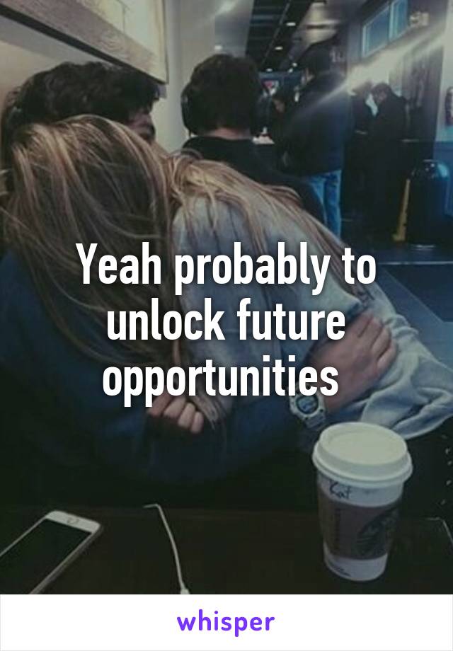 Yeah probably to unlock future opportunities 