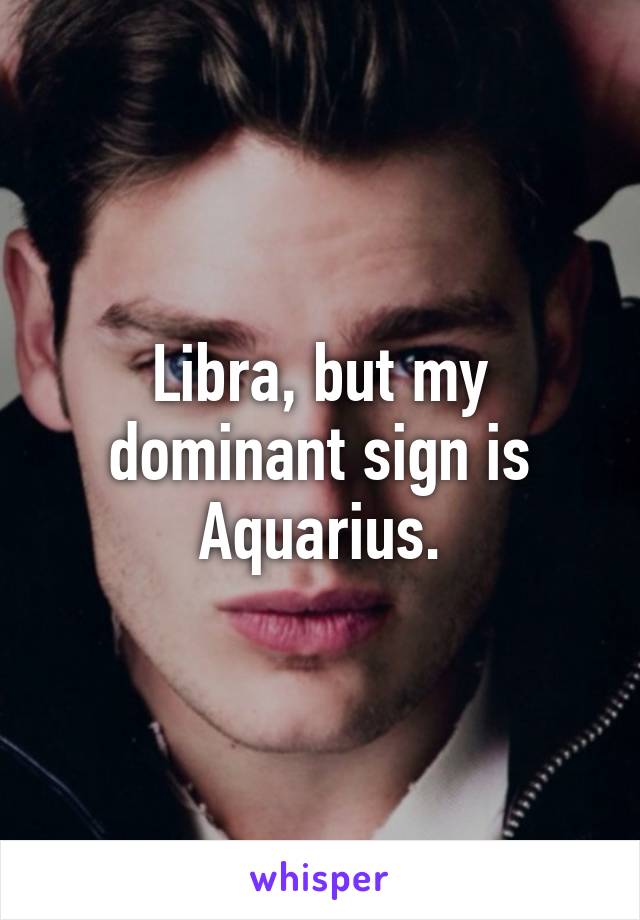 Libra, but my dominant sign is Aquarius.