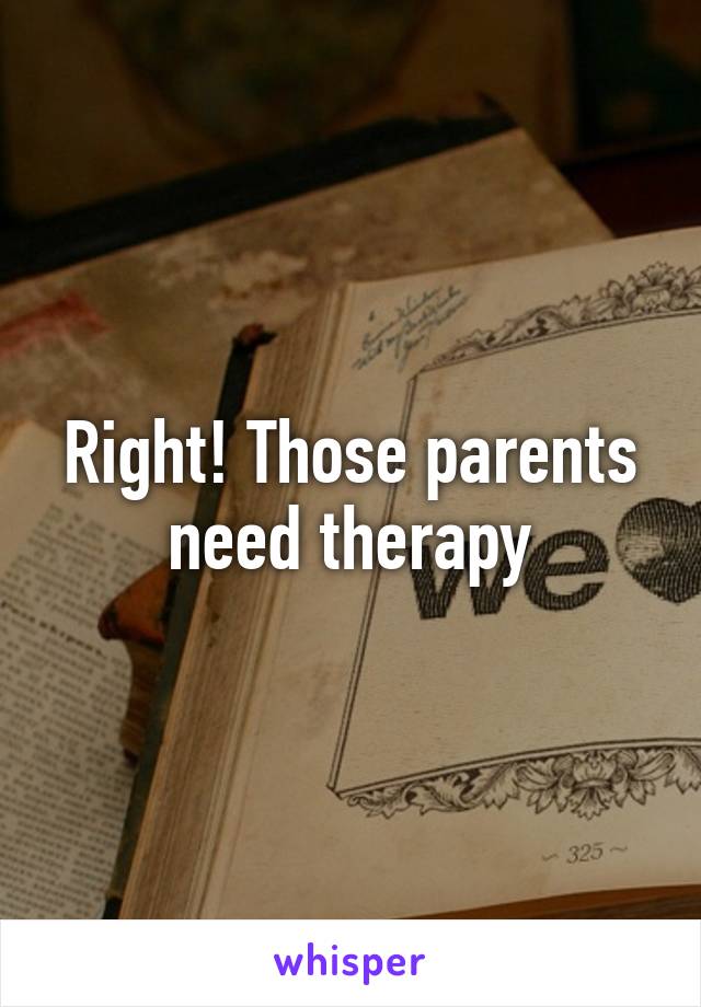 Right! Those parents need therapy