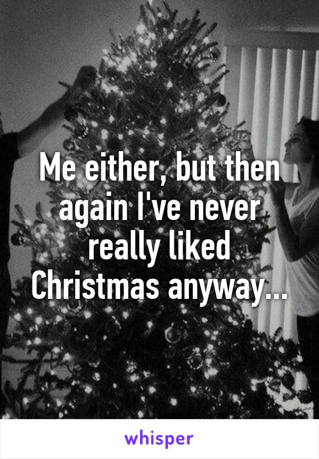 Me either, but then again I've never really liked Christmas anyway...