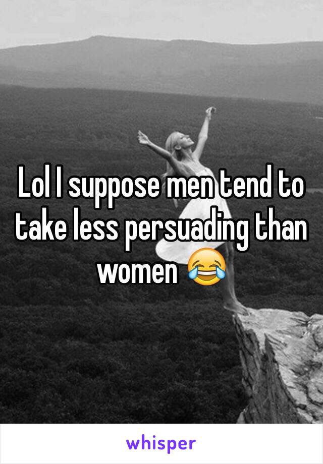 Lol I suppose men tend to take less persuading than women 😂