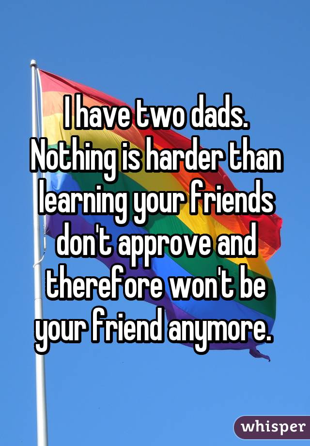 I have two dads. Nothing is harder than learning your friends don