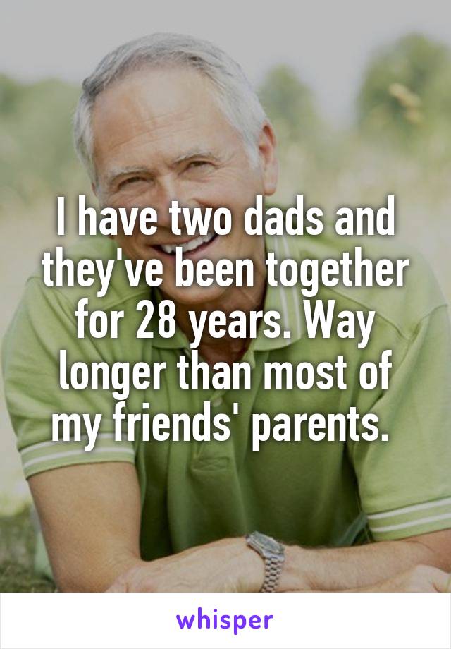 I have two dads and they've been together for 28 years. Way longer than most of my friends' parents. 