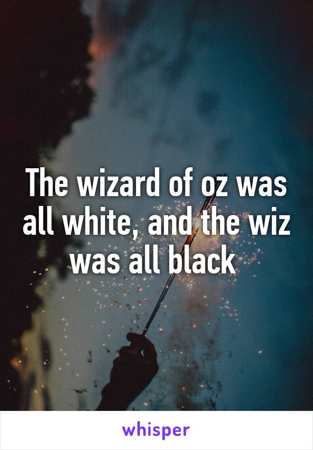 The wizard of oz was all white, and the wiz was all black 