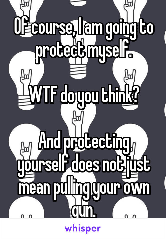 Of course, I am going to protect myself.

WTF do you think?

And protecting yourself does not just mean pulling your own gun.