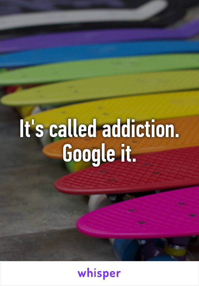 It's called addiction. Google it.