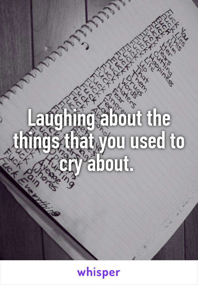 Laughing about the things that you used to cry about. 