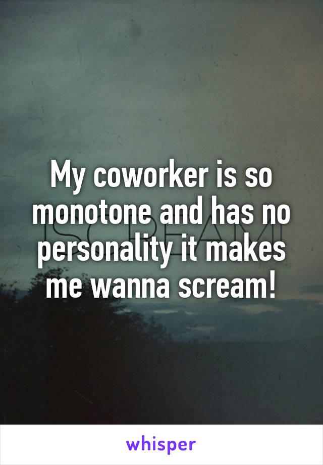 My coworker is so monotone and has no personality it makes me wanna scream!