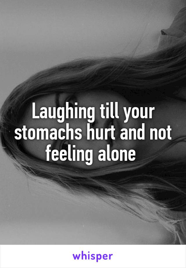 Laughing till your stomachs hurt and not feeling alone 