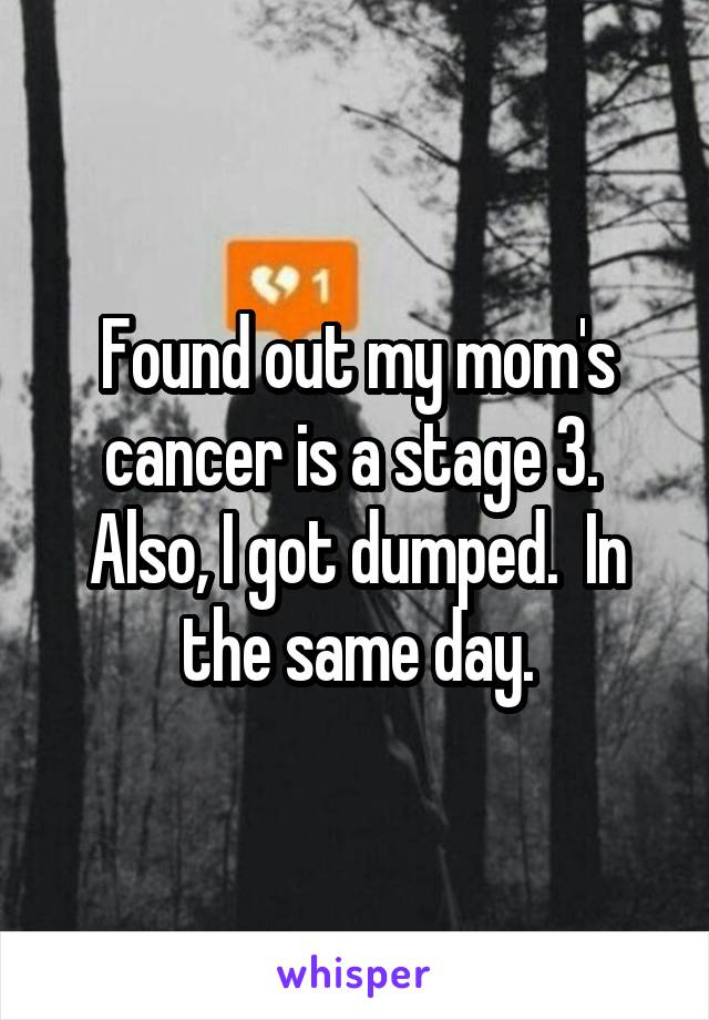 Found out my mom's cancer is a stage 3.  Also, I got dumped.  In the same day.