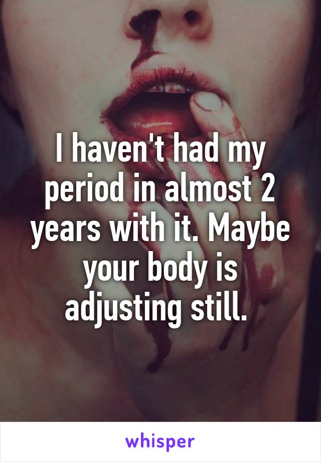I haven't had my period in almost 2 years with it. Maybe your body is adjusting still. 