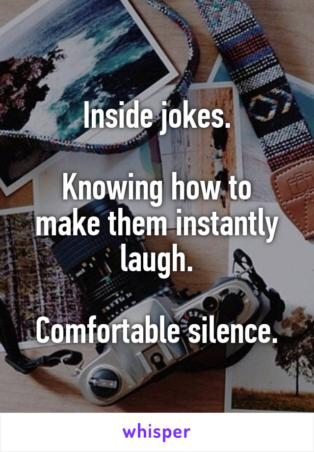 Inside jokes.

Knowing how to make them instantly laugh.

Comfortable silence.