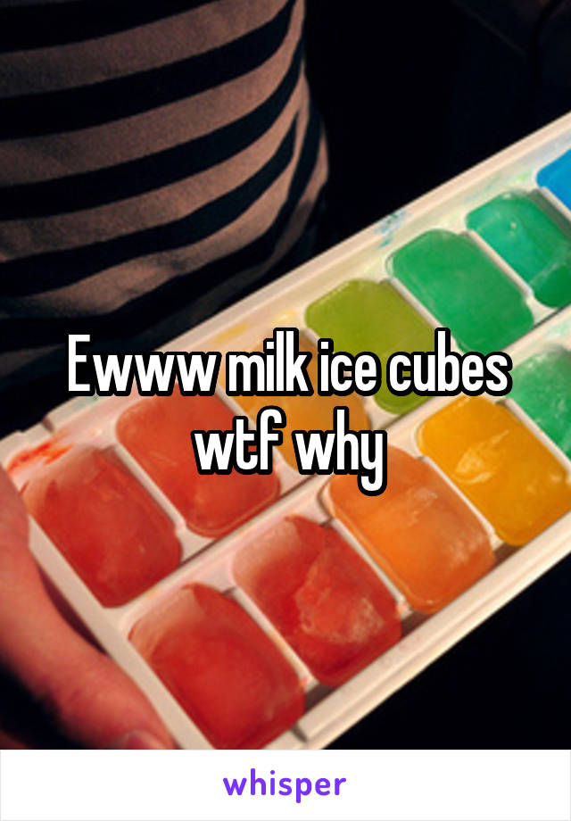 Ewww milk ice cubes wtf why