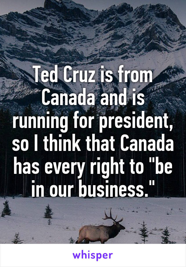 Ted Cruz is from Canada and is running for president, so I think that Canada has every right to "be in our business."