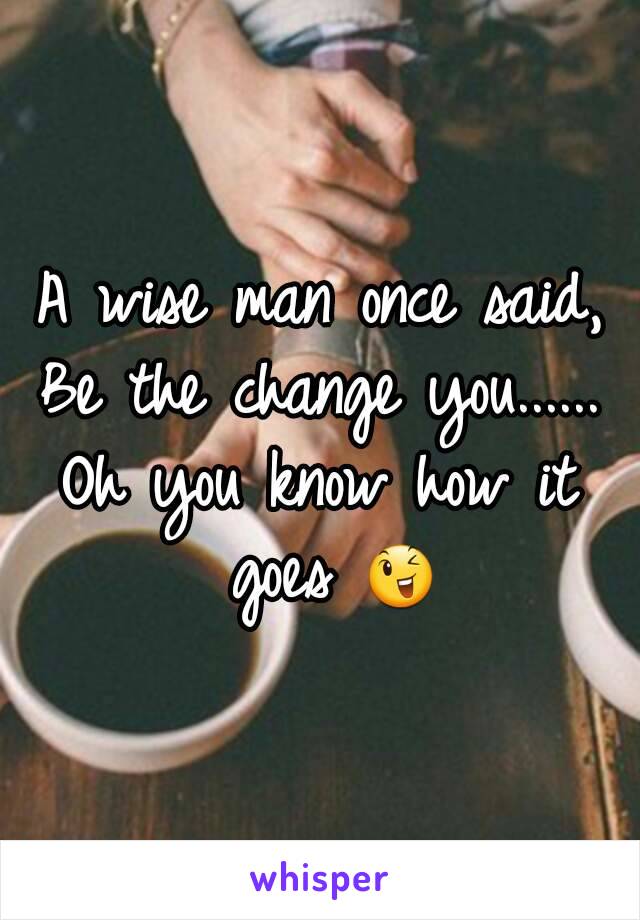 A wise man once said,
Be the change you......
Oh you know how it goes 😉