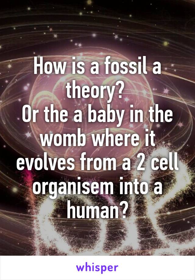 How is a fossil a theory? 
Or the a baby in the womb where it evolves from a 2 cell organisem into a human?