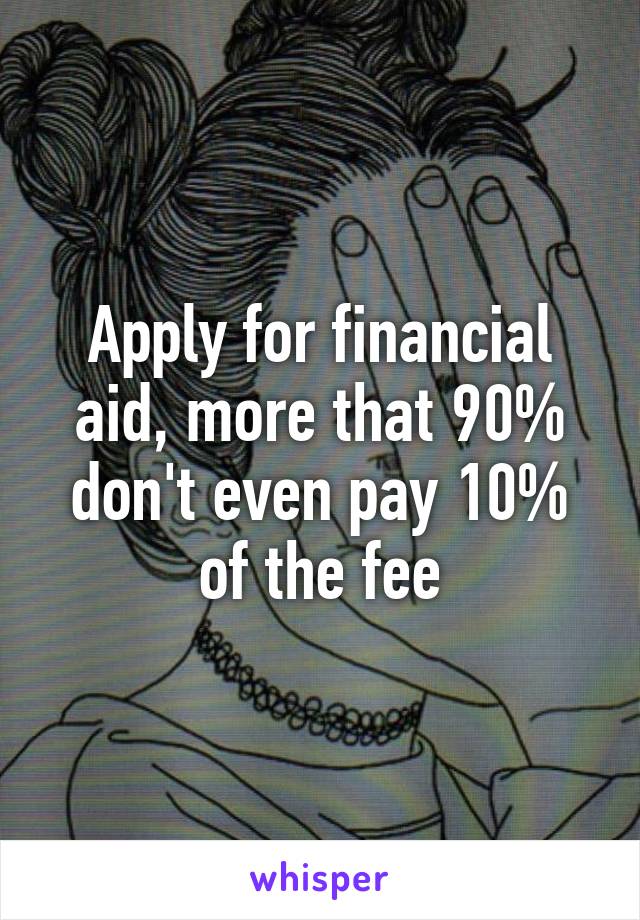 Apply for financial aid, more that 90% don't even pay 10% of the fee