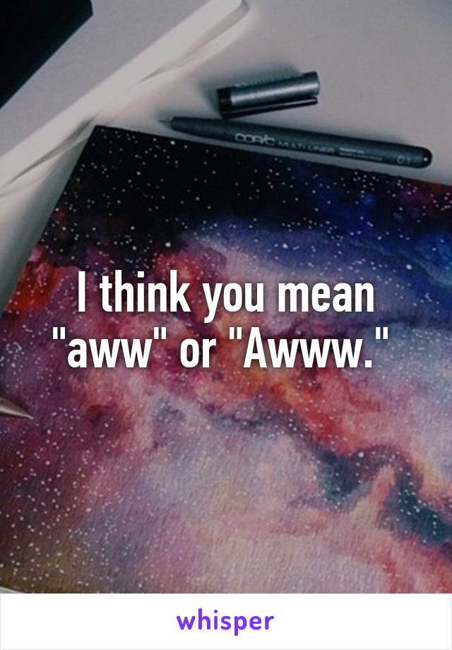 I think you mean "aww" or "Awww." 