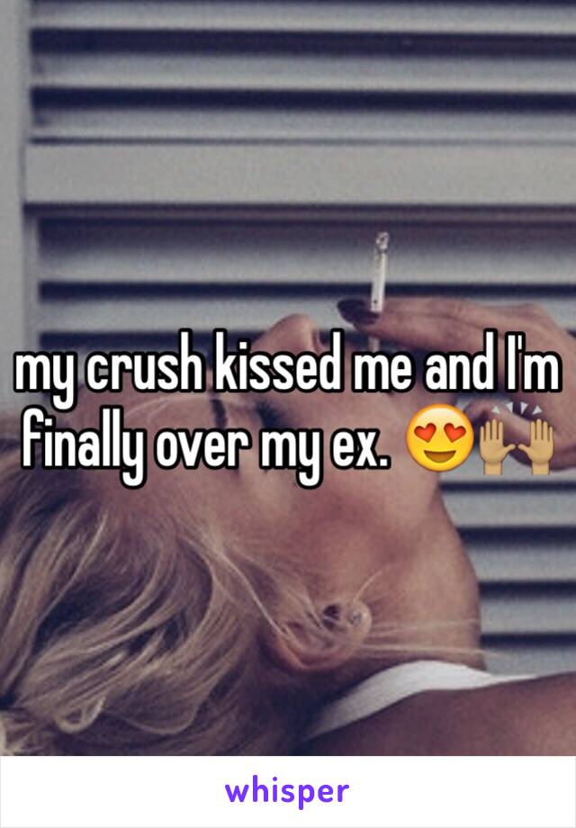 my crush kissed me and I'm finally over my ex. 😍🙌🏽