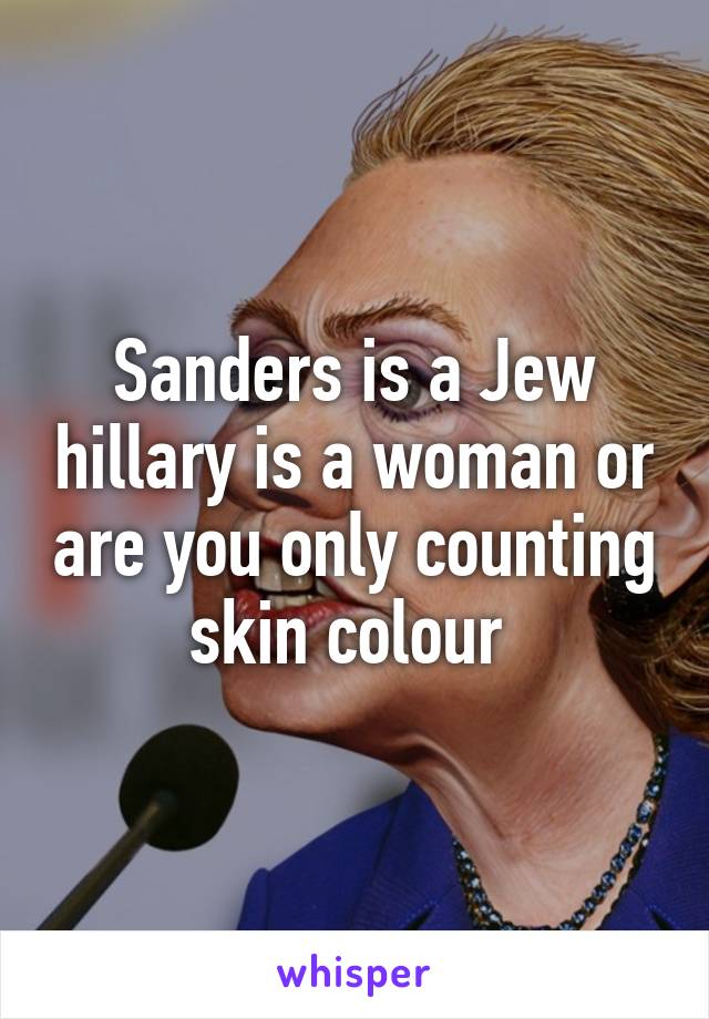 Sanders is a Jew hillary is a woman or are you only counting skin colour 