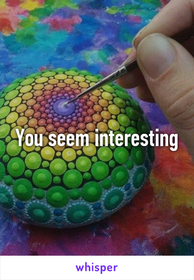 You seem interesting