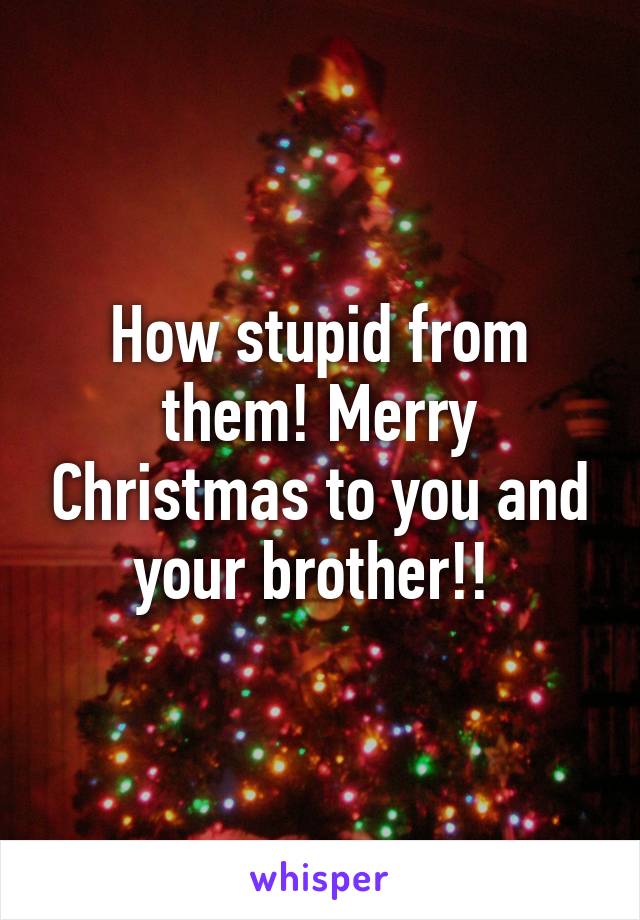 How stupid from them! Merry Christmas to you and your brother!! 