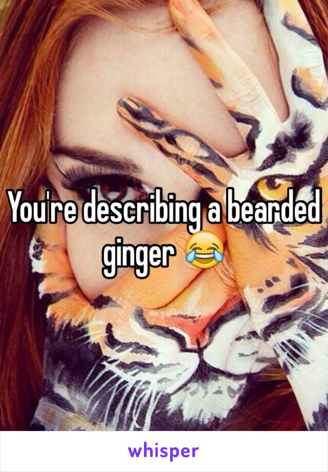 You're describing a bearded ginger 😂 