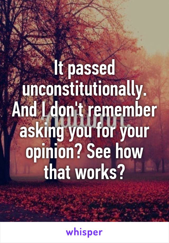 It passed unconstitutionally. And I don't remember asking you for your opinion? See how that works?