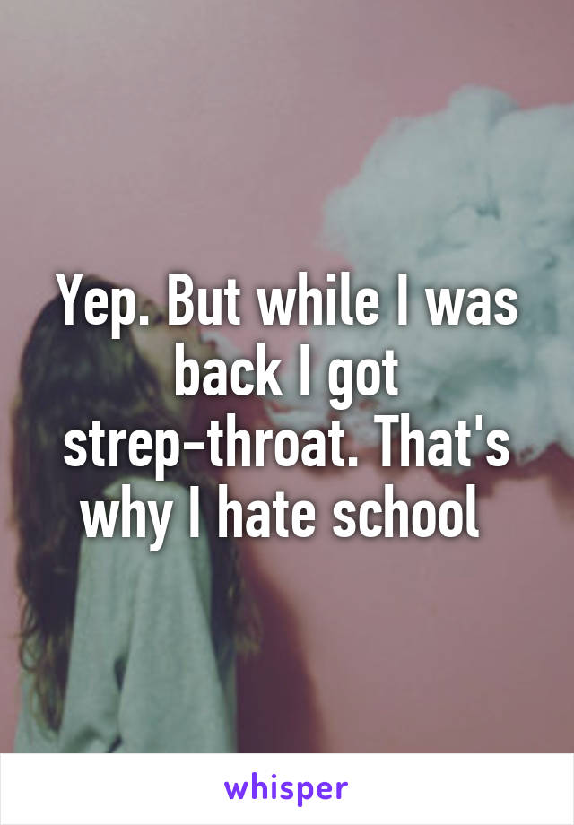 Yep. But while I was back I got strep-throat. That's why I hate school 