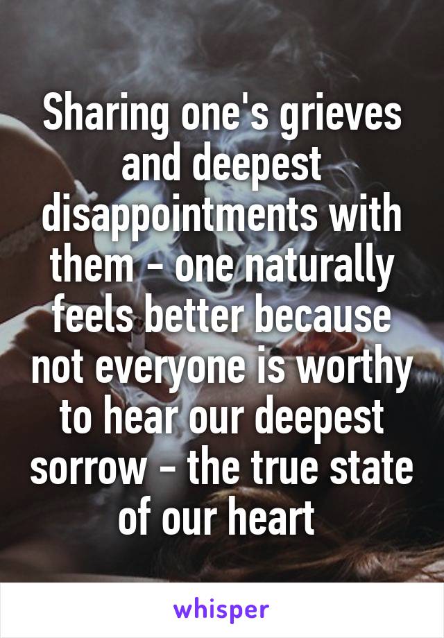 Sharing one's grieves and deepest disappointments with them - one naturally feels better because not everyone is worthy to hear our deepest sorrow - the true state of our heart 