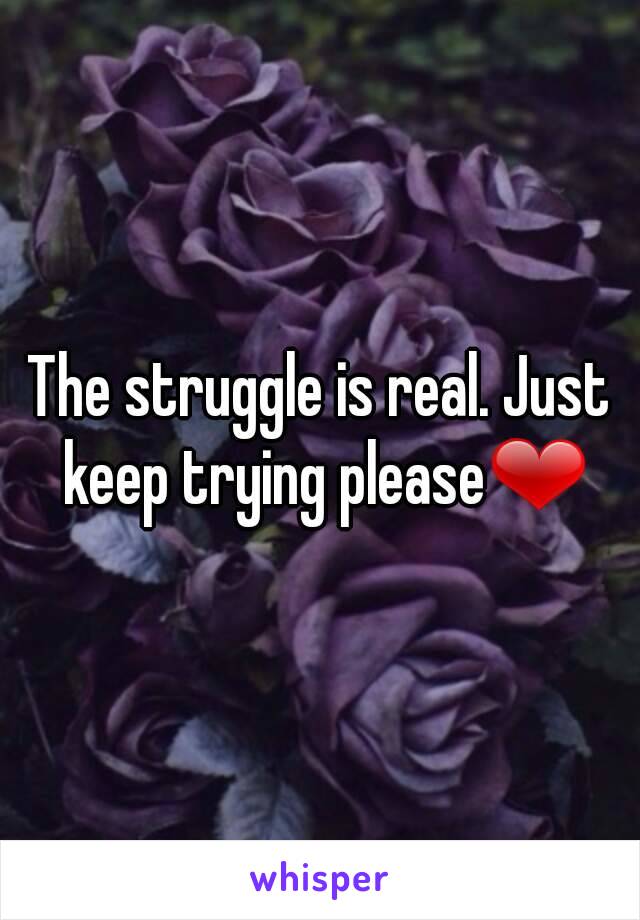 The struggle is real. Just keep trying please❤