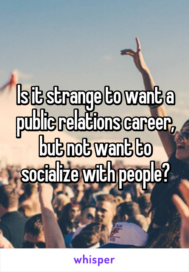 Is it strange to want a public relations career, but not want to socialize with people?