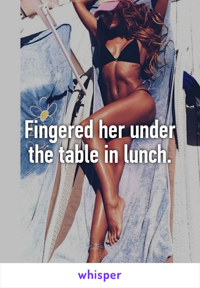 Fingered her under the table in lunch.