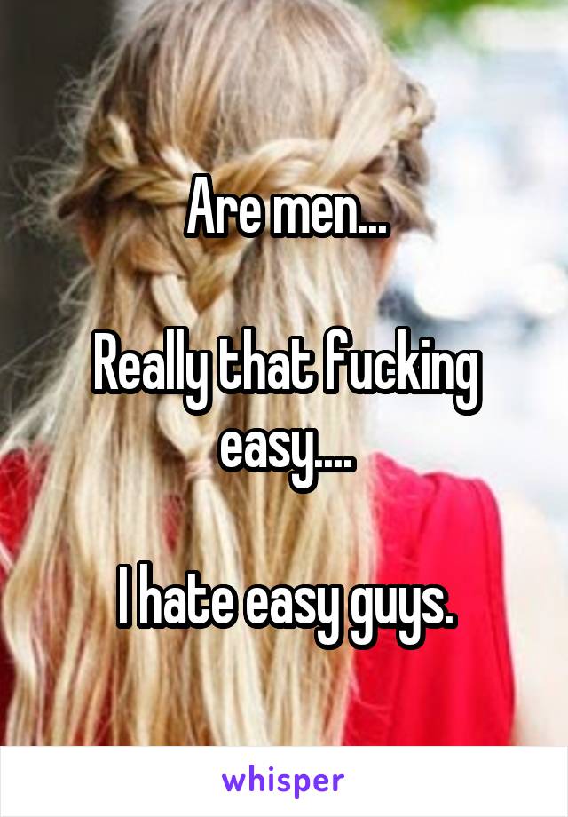 Are men...

Really that fucking easy....

I hate easy guys.