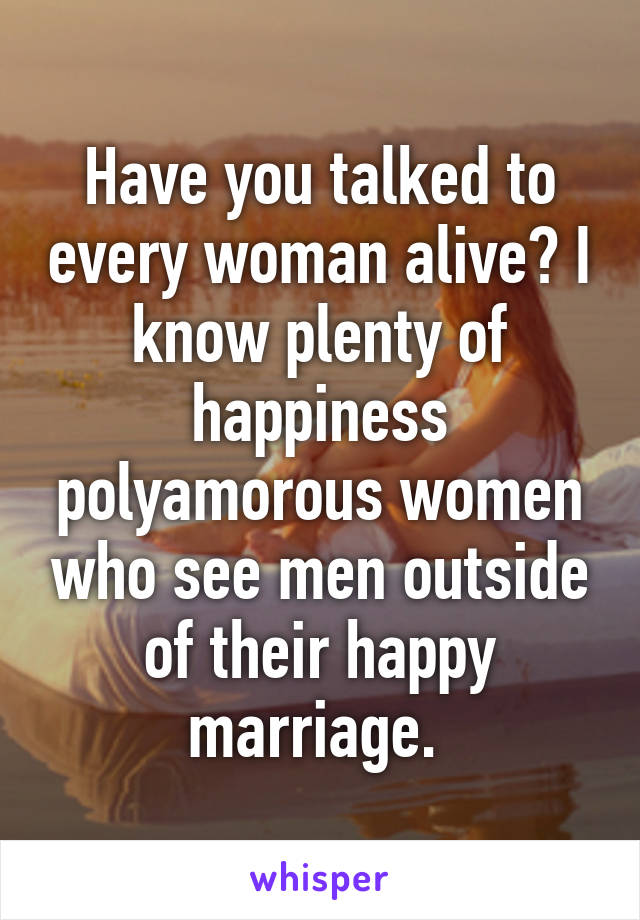 Have you talked to every woman alive? I know plenty of happiness polyamorous women who see men outside of their happy marriage. 