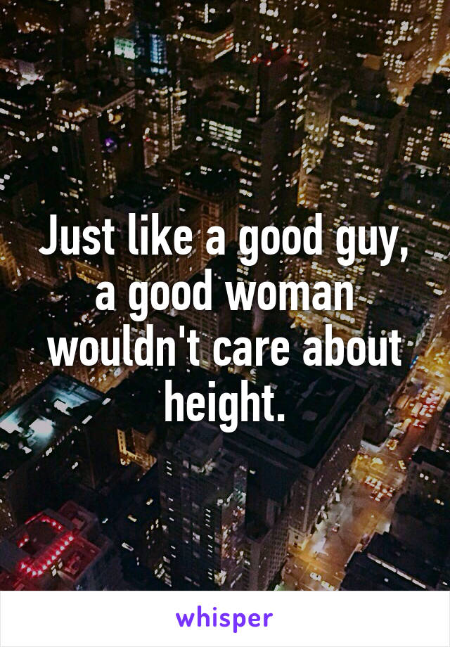 Just like a good guy, a good woman wouldn't care about height.