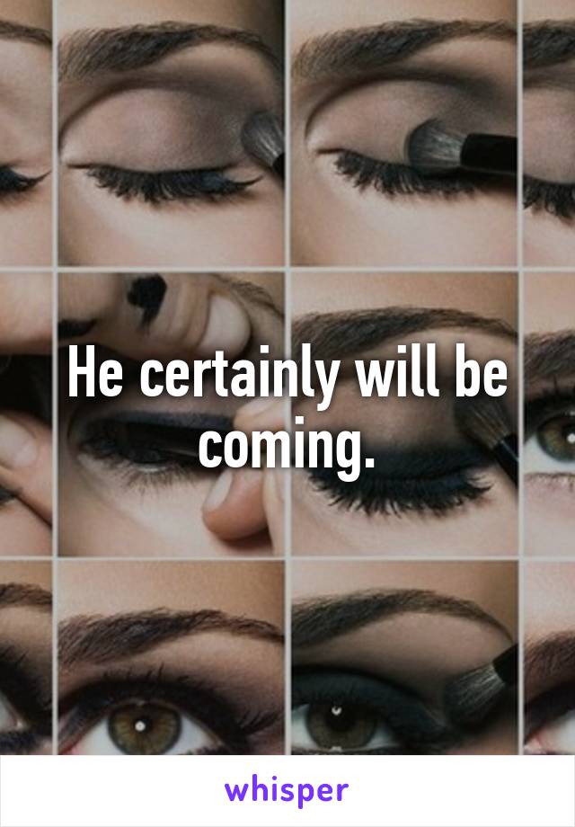 He certainly will be coming.