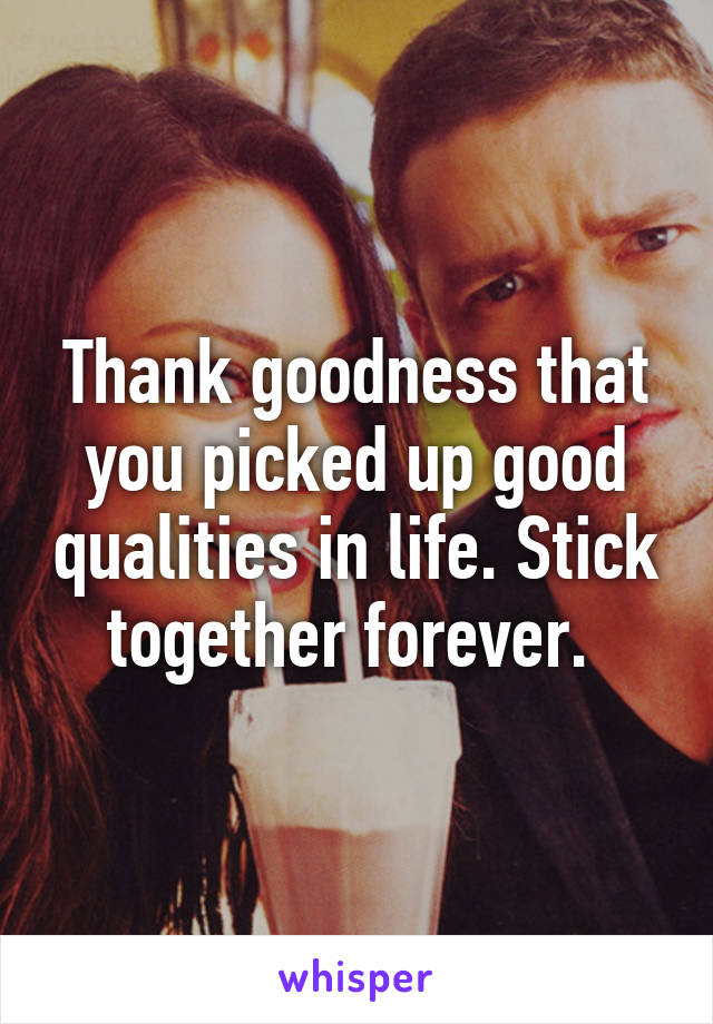 Thank goodness that you picked up good qualities in life. Stick together forever. 