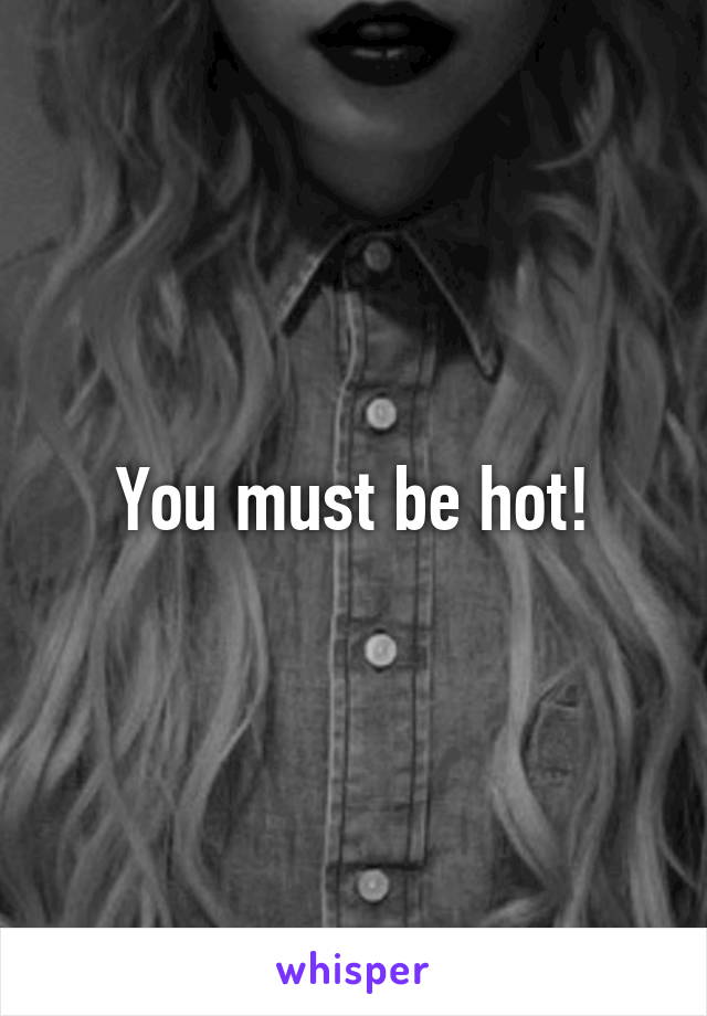 You must be hot!