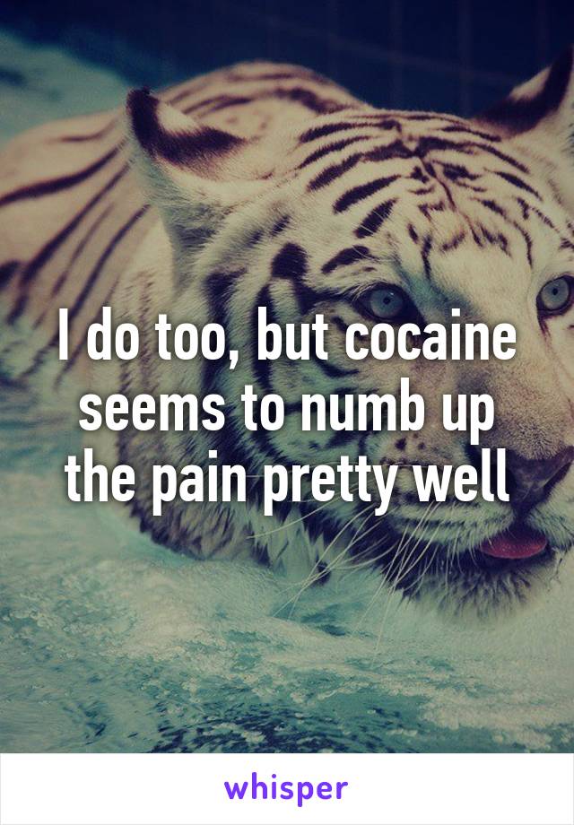 I do too, but cocaine seems to numb up the pain pretty well