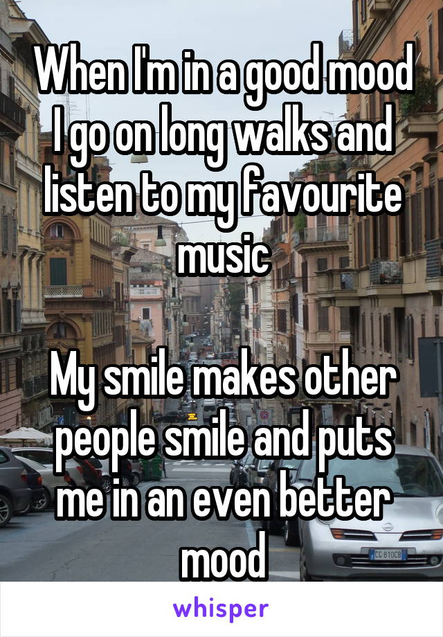 When I'm in a good mood I go on long walks and listen to my favourite music

My smile makes other people smile and puts me in an even better mood