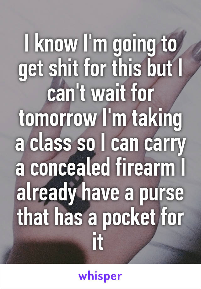 I know I'm going to get shit for this but I can't wait for tomorrow I'm taking a class so I can carry a concealed firearm I already have a purse that has a pocket for it 