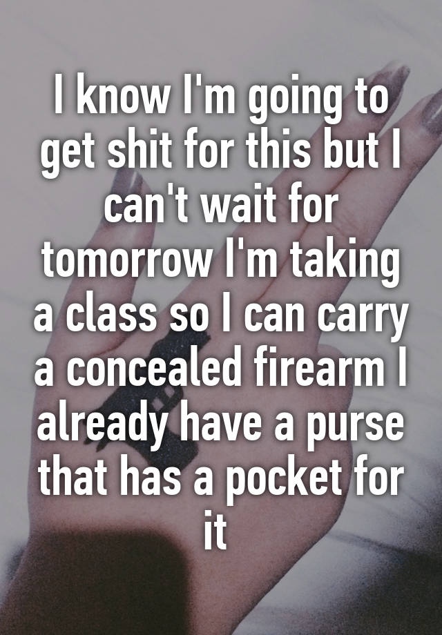 I know I'm going to get shit for this but I can't wait for tomorrow I'm taking a class so I can carry a concealed firearm I already have a purse that has a pocket for it 