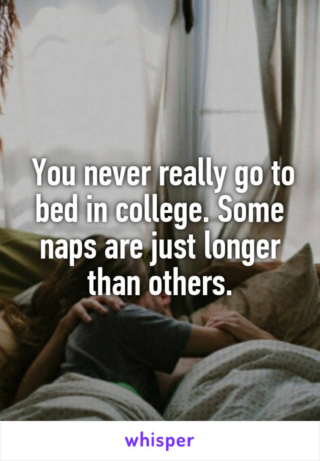  You never really go to bed in college. Some naps are just longer than others.