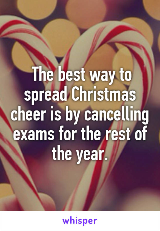  The best way to spread Christmas cheer is by cancelling exams for the rest of the year.