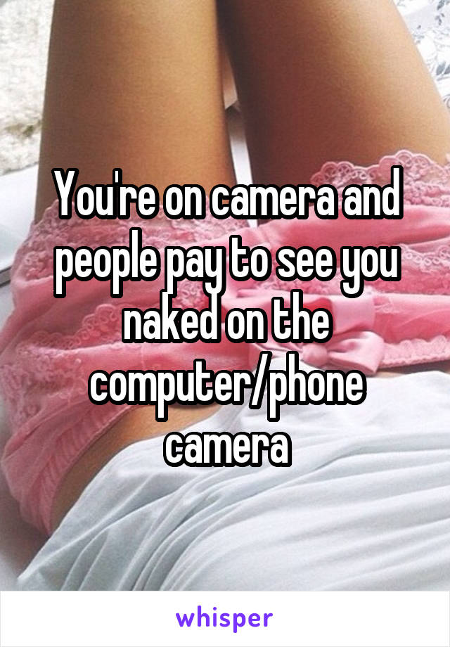 You're on camera and people pay to see you naked on the computer/phone camera