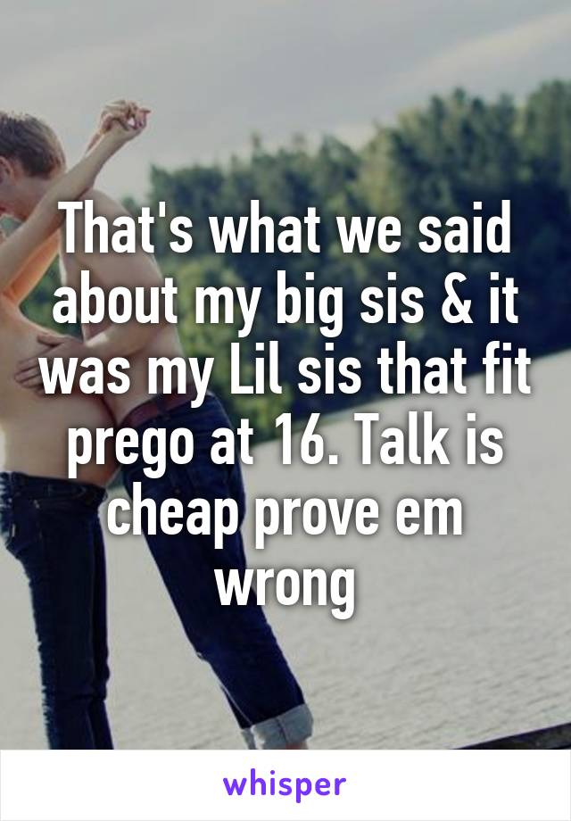 That's what we said about my big sis & it was my Lil sis that fit prego at 16. Talk is cheap prove em wrong