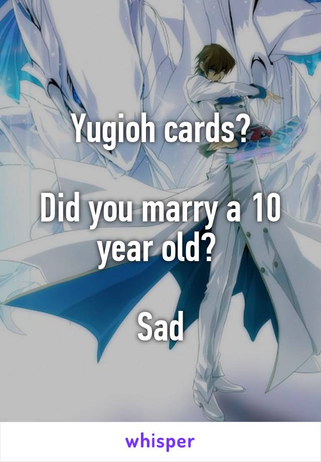 Yugioh cards?

Did you marry a 10 year old? 

Sad